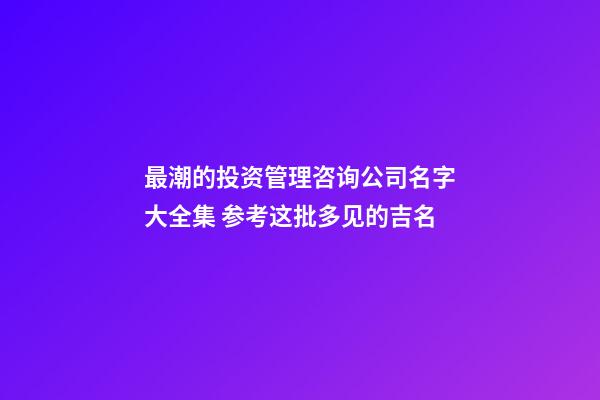 最潮的投资管理咨询公司名字大全集 参考这批多见的吉名-第1张-公司起名-玄机派
